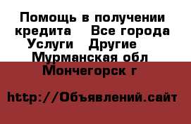 Помощь в получении кредита  - Все города Услуги » Другие   . Мурманская обл.,Мончегорск г.